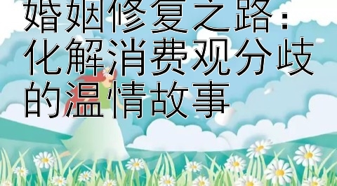 婚姻修复之路：化解消费观分歧的温情故事